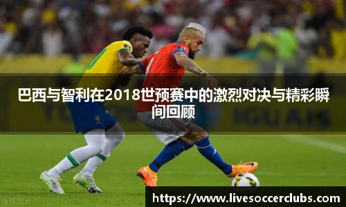 巴西与智利在2018世预赛中的激烈对决与精彩瞬间回顾
