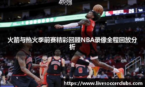 火箭与热火季前赛精彩回顾NBA录像全程回放分析