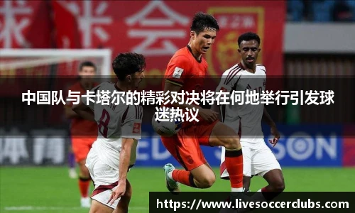中国队与卡塔尔的精彩对决将在何地举行引发球迷热议